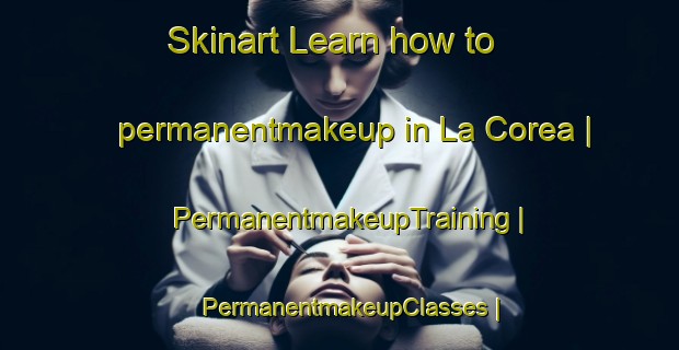 Skinart Learn how to permanentmakeup in La Corea | PermanentmakeupTraining | PermanentmakeupClasses | SkinartTraining-Mexico